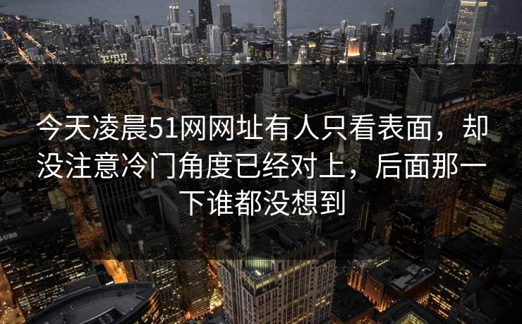 今天凌晨51网网址有人只看表面，却没注意冷门角度已经对上，后面那一下谁都没想到