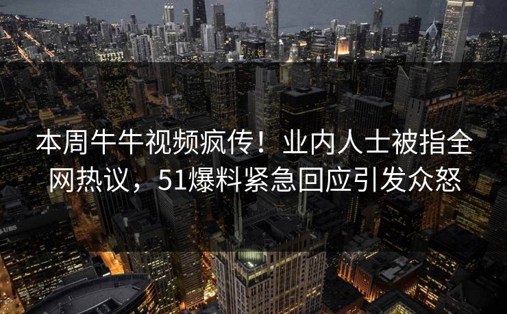 本周牛牛视频疯传！业内人士被指全网热议，51爆料紧急回应引发众怒