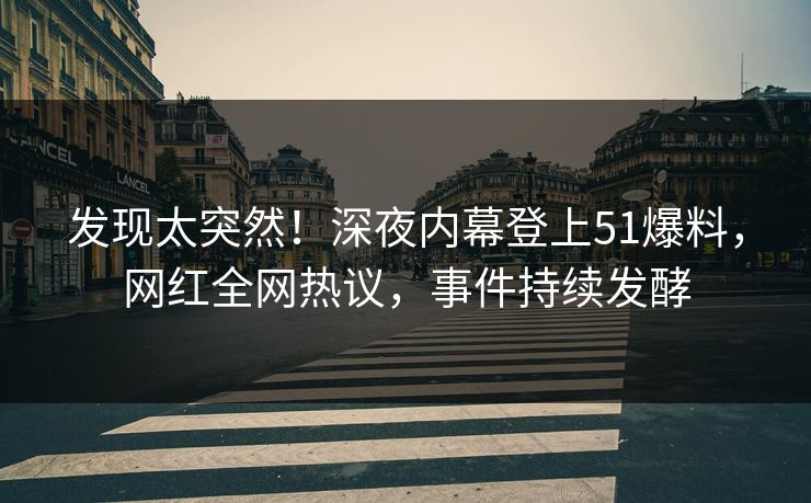 发现太突然！深夜内幕登上51爆料，网红全网热议，事件持续发酵