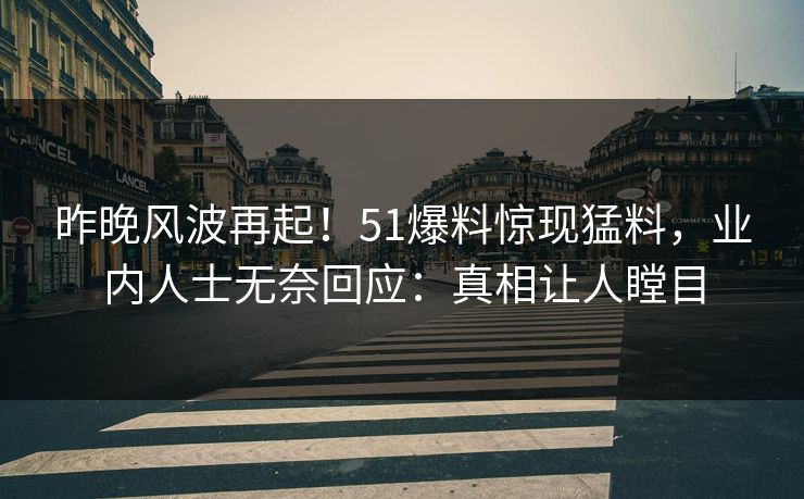 昨晚风波再起！51爆料惊现猛料，业内人士无奈回应：真相让人瞠目