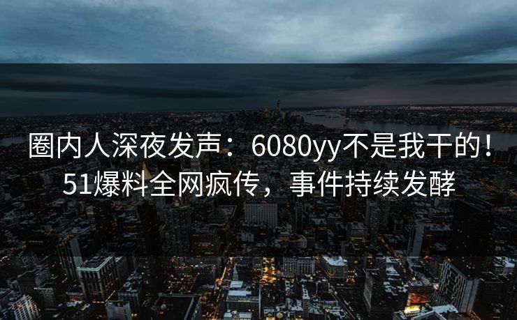 圈内人深夜发声：6080yy不是我干的！51爆料全网疯传，事件持续发酵