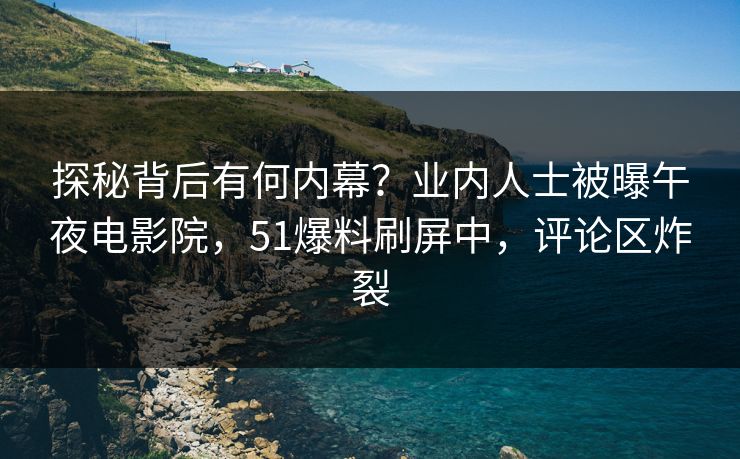 探秘背后有何内幕？业内人士被曝午夜电影院，51爆料刷屏中，评论区炸裂