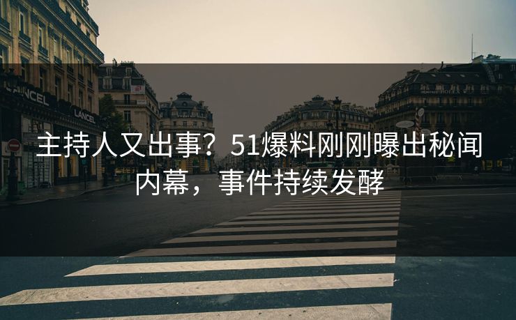 主持人又出事？51爆料刚刚曝出秘闻内幕，事件持续发酵