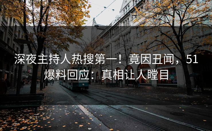 深夜主持人热搜第一！竟因丑闻，51爆料回应：真相让人瞠目