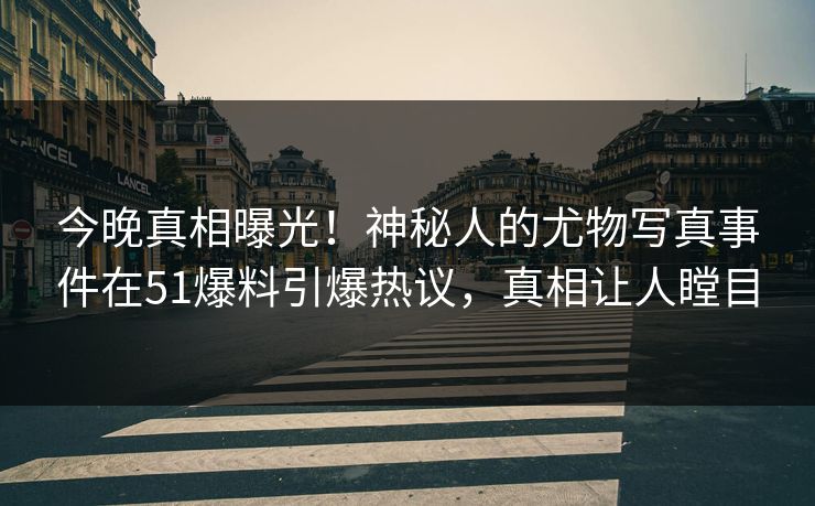 今晚真相曝光！神秘人的尤物写真事件在51爆料引爆热议，真相让人瞠目