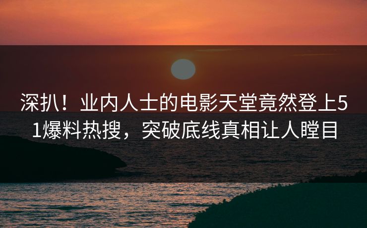 深扒！业内人士的电影天堂竟然登上51爆料热搜，突破底线真相让人瞠目