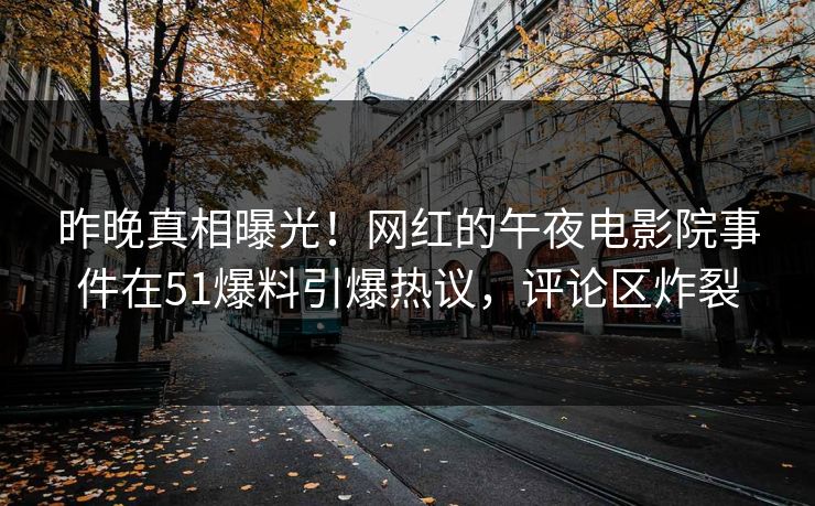 昨晚真相曝光！网红的午夜电影院事件在51爆料引爆热议，评论区炸裂