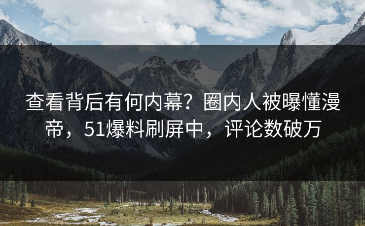 查看背后有何内幕？圈内人被曝懂漫帝，51爆料刷屏中，评论数破万