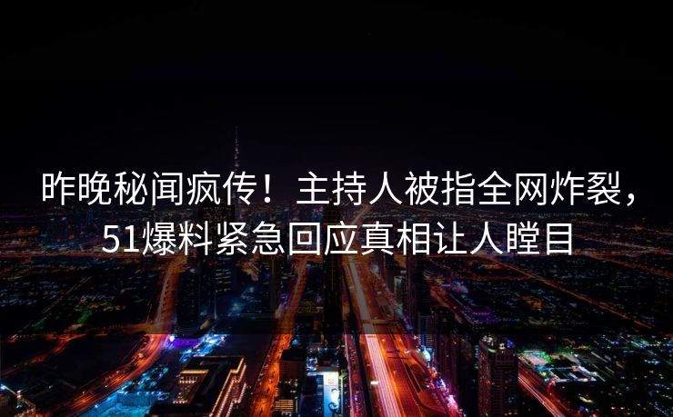 昨晚秘闻疯传！主持人被指全网炸裂，51爆料紧急回应真相让人瞠目