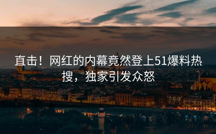 直击！网红的内幕竟然登上51爆料热搜，独家引发众怒