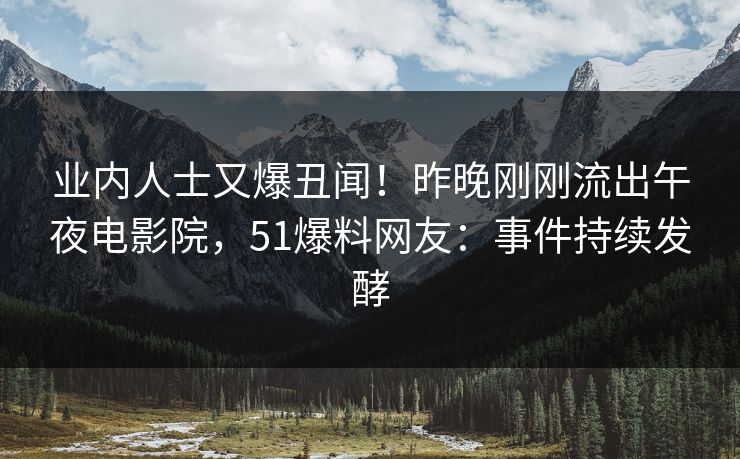 业内人士又爆丑闻！昨晚刚刚流出午夜电影院，51爆料网友：事件持续发酵