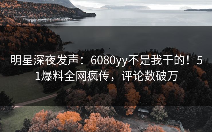 明星深夜发声：6080yy不是我干的！51爆料全网疯传，评论数破万