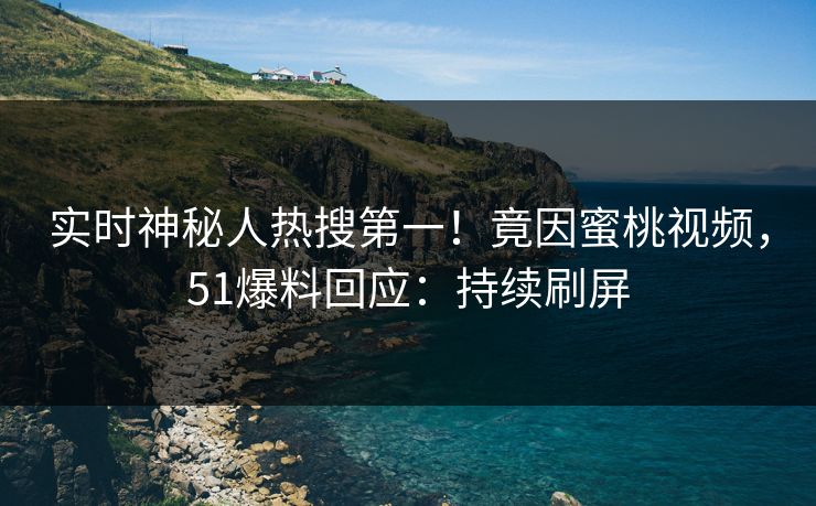 实时神秘人热搜第一！竟因蜜桃视频，51爆料回应：持续刷屏