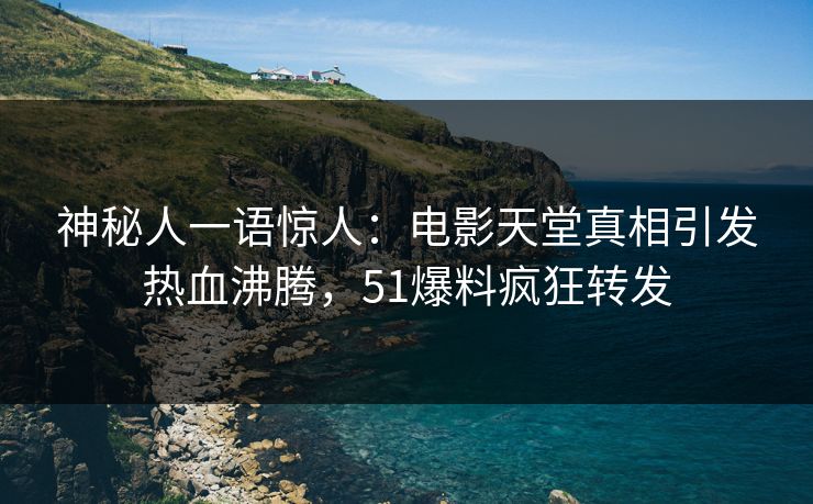 神秘人一语惊人：电影天堂真相引发热血沸腾，51爆料疯狂转发