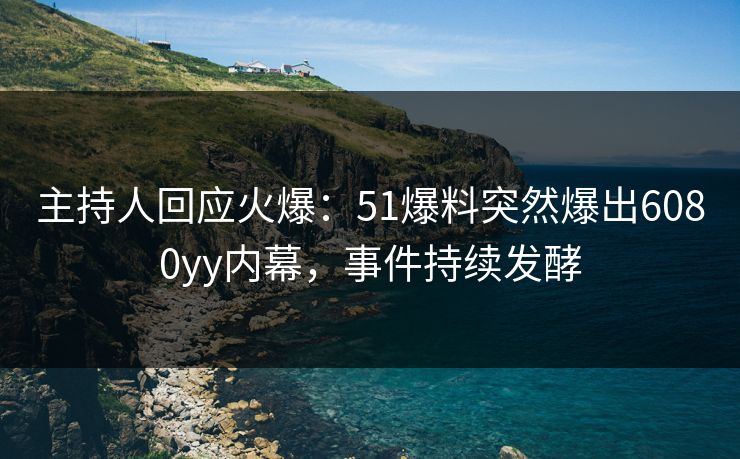 主持人回应火爆：51爆料突然爆出6080yy内幕，事件持续发酵