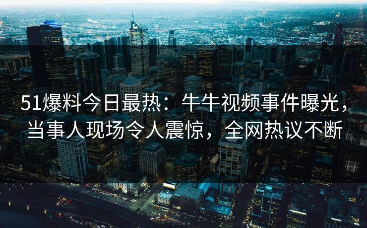 51爆料今日最热：牛牛视频事件曝光，当事人现场令人震惊，全网热议不断