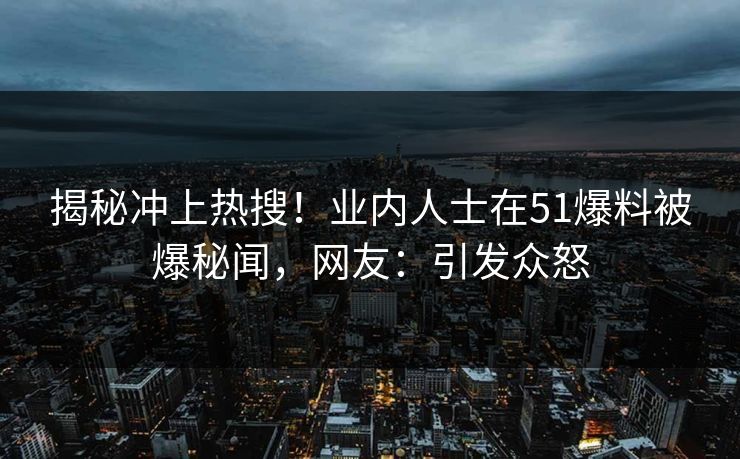 揭秘冲上热搜！业内人士在51爆料被爆秘闻，网友：引发众怒