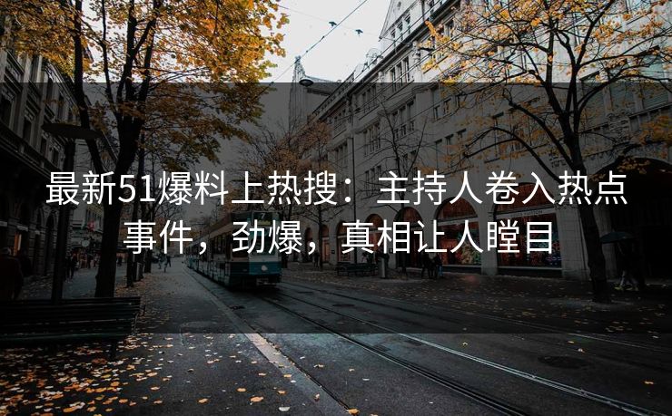 最新51爆料上热搜：主持人卷入热点事件，劲爆，真相让人瞠目