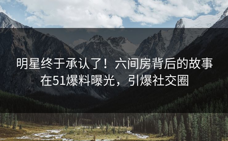 明星终于承认了！六间房背后的故事在51爆料曝光，引爆社交圈