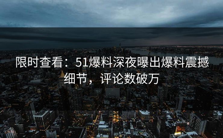 限时查看：51爆料深夜曝出爆料震撼细节，评论数破万