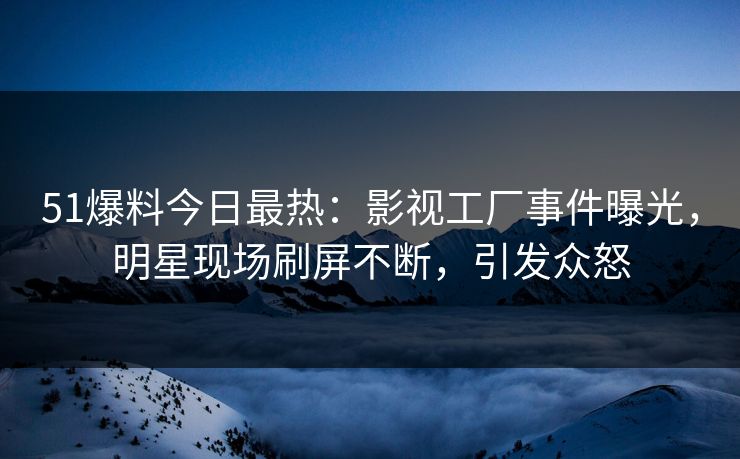 51爆料今日最热：影视工厂事件曝光，明星现场刷屏不断，引发众怒
