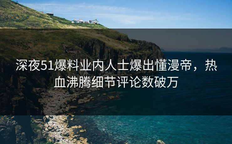 深夜51爆料业内人士爆出懂漫帝，热血沸腾细节评论数破万