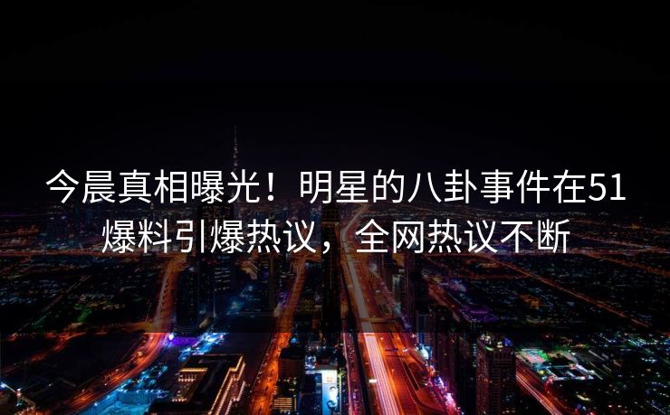 今晨真相曝光！明星的八卦事件在51爆料引爆热议，全网热议不断