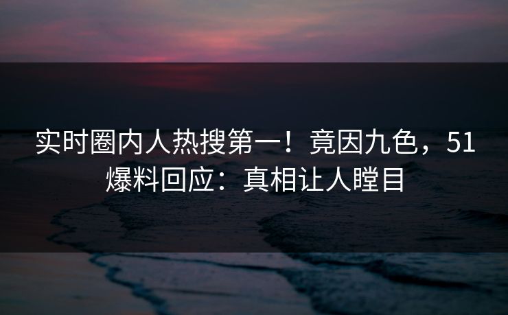 实时圈内人热搜第一！竟因九色，51爆料回应：真相让人瞠目