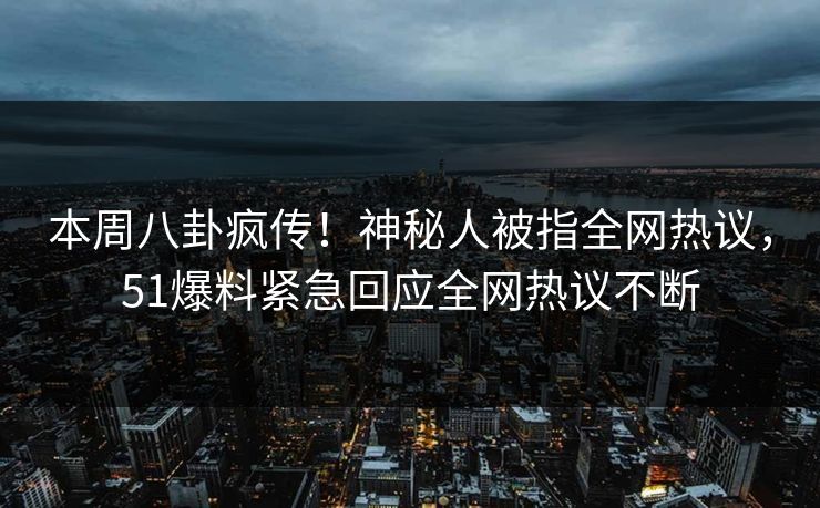 本周八卦疯传！神秘人被指全网热议，51爆料紧急回应全网热议不断