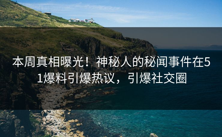 本周真相曝光！神秘人的秘闻事件在51爆料引爆热议，引爆社交圈