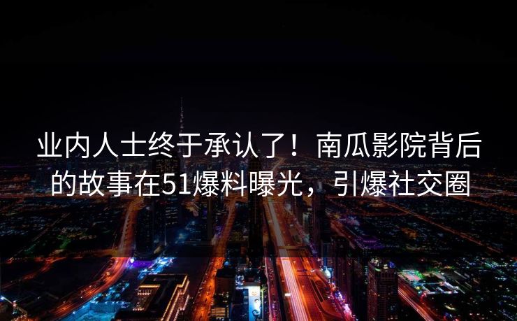 业内人士终于承认了！南瓜影院背后的故事在51爆料曝光，引爆社交圈
