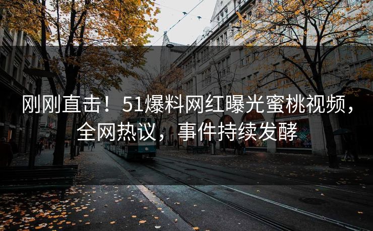 刚刚直击！51爆料网红曝光蜜桃视频，全网热议，事件持续发酵