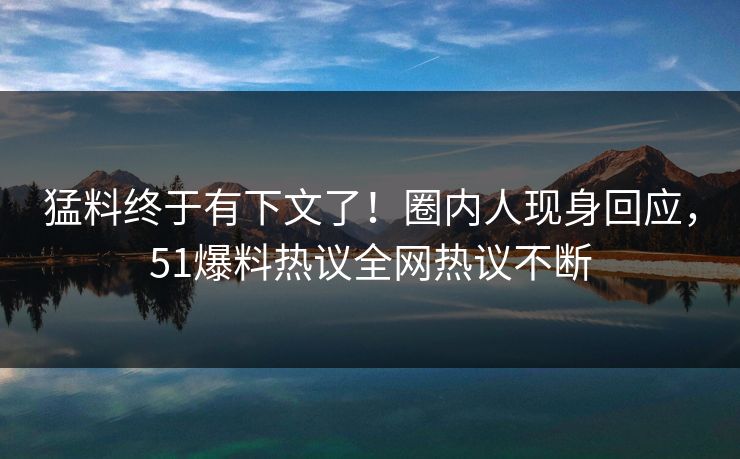 猛料终于有下文了！圈内人现身回应，51爆料热议全网热议不断
