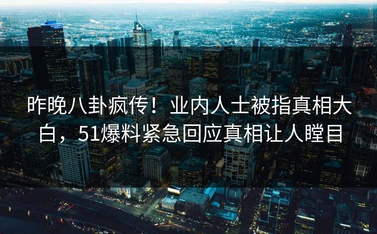 昨晚八卦疯传！业内人士被指真相大白，51爆料紧急回应真相让人瞠目