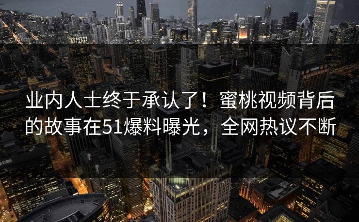 业内人士终于承认了！蜜桃视频背后的故事在51爆料曝光，全网热议不断