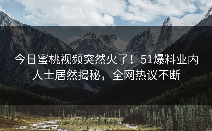 今日蜜桃视频突然火了！51爆料业内人士居然揭秘，全网热议不断
