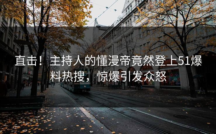 直击！主持人的懂漫帝竟然登上51爆料热搜，惊爆引发众怒