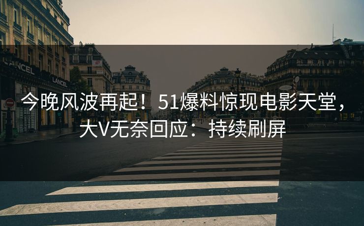 今晚风波再起！51爆料惊现电影天堂，大V无奈回应：持续刷屏