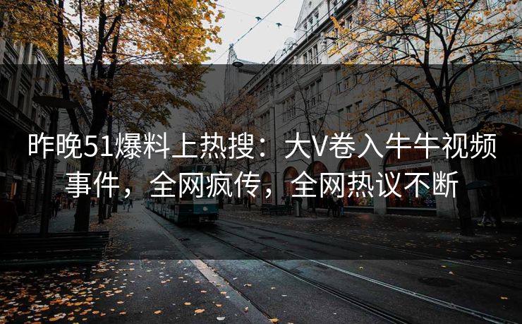 昨晚51爆料上热搜：大V卷入牛牛视频事件，全网疯传，全网热议不断