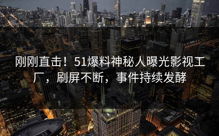 刚刚直击！51爆料神秘人曝光影视工厂，刷屏不断，事件持续发酵