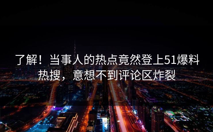 了解！当事人的热点竟然登上51爆料热搜，意想不到评论区炸裂