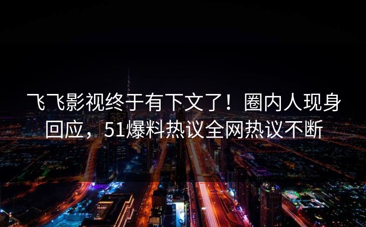 飞飞影视终于有下文了！圈内人现身回应，51爆料热议全网热议不断