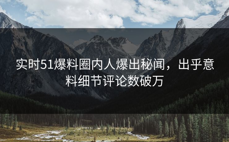 实时51爆料圈内人爆出秘闻，出乎意料细节评论数破万