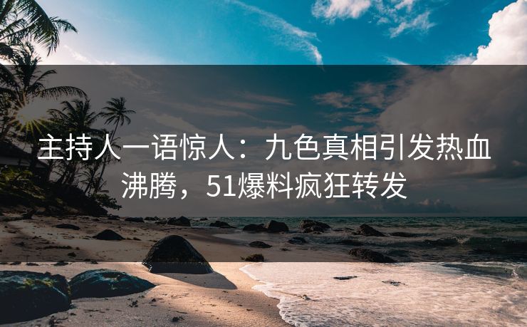 主持人一语惊人：九色真相引发热血沸腾，51爆料疯狂转发