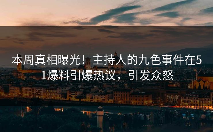本周真相曝光！主持人的九色事件在51爆料引爆热议，引发众怒