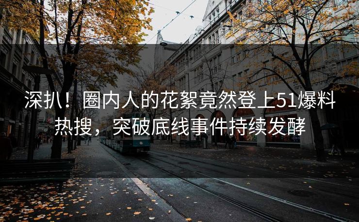 深扒！圈内人的花絮竟然登上51爆料热搜，突破底线事件持续发酵