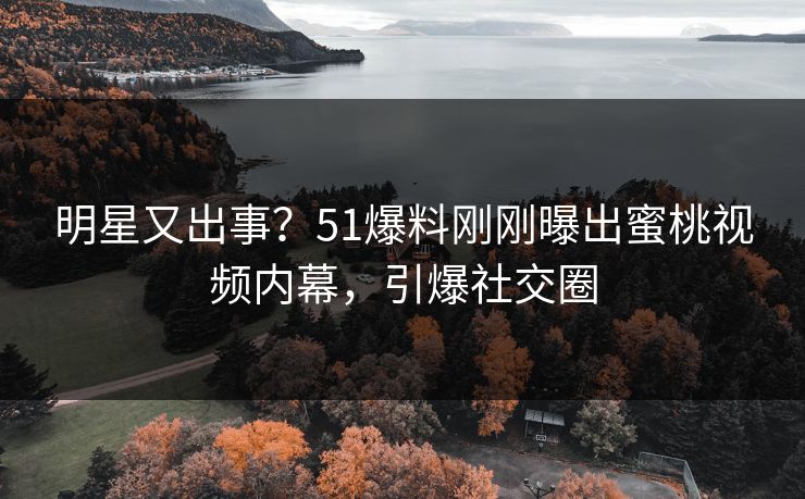 明星又出事？51爆料刚刚曝出蜜桃视频内幕，引爆社交圈