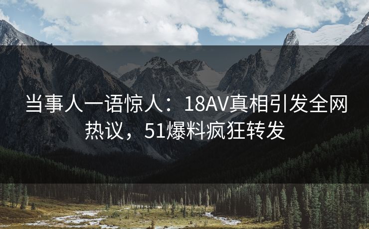 当事人一语惊人：18AV真相引发全网热议，51爆料疯狂转发