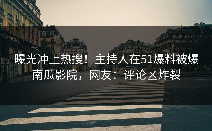 曝光冲上热搜！主持人在51爆料被爆南瓜影院，网友：评论区炸裂