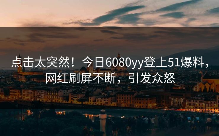 点击太突然！今日6080yy登上51爆料，网红刷屏不断，引发众怒